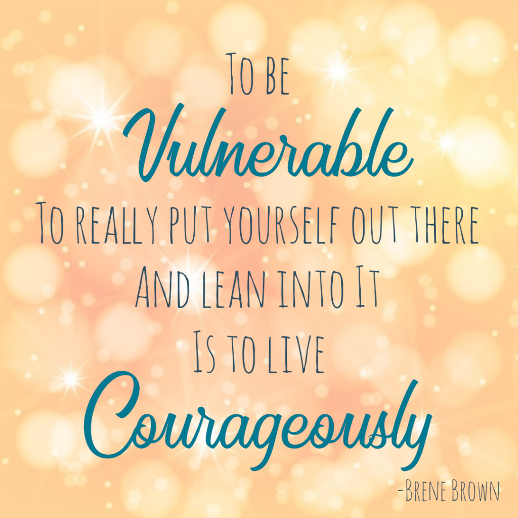 To be vulnerable, to really put yourself out there and lean into it, Is to live courageously. -Brene Brown describing my fear of vulnerability. 